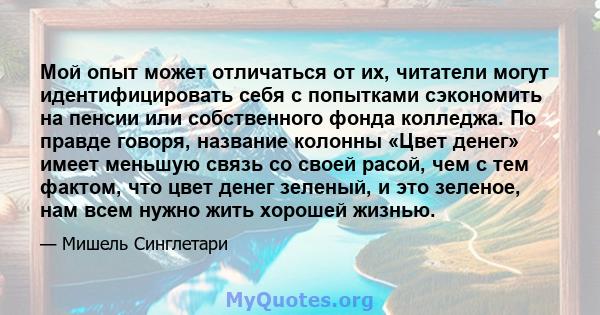 Мой опыт может отличаться от их, читатели могут идентифицировать себя с попытками сэкономить на пенсии или собственного фонда колледжа. По правде говоря, название колонны «Цвет денег» имеет меньшую связь со своей расой, 