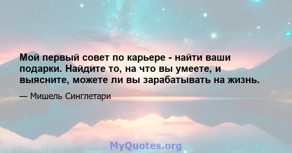 Мой первый совет по карьере - найти ваши подарки. Найдите то, на что вы умеете, и выясните, можете ли вы зарабатывать на жизнь.