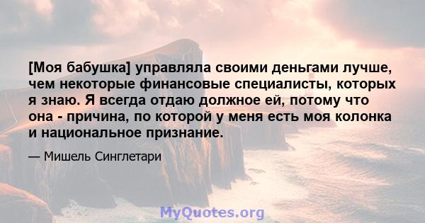 [Моя бабушка] управляла своими деньгами лучше, чем некоторые финансовые специалисты, которых я знаю. Я всегда отдаю должное ей, потому что она - причина, по которой у меня есть моя колонка и национальное признание.