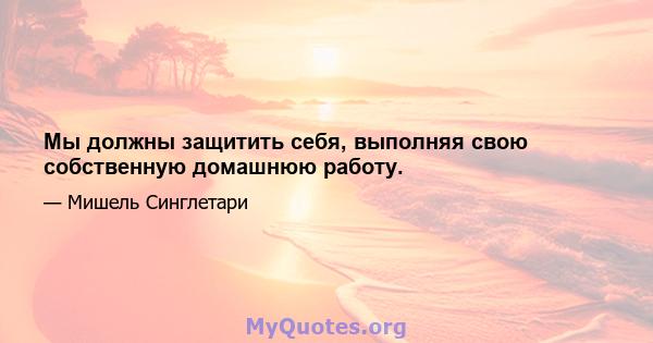 Мы должны защитить себя, выполняя свою собственную домашнюю работу.