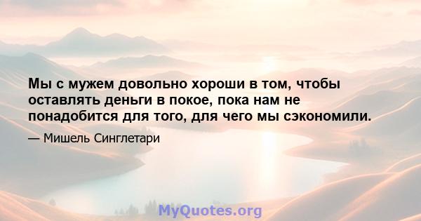 Мы с мужем довольно хороши в том, чтобы оставлять деньги в покое, пока нам не понадобится для того, для чего мы сэкономили.