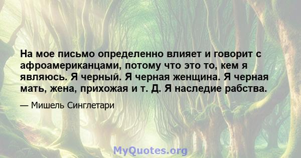 На мое письмо определенно влияет и говорит с афроамериканцами, потому что это то, кем я являюсь. Я черный. Я черная женщина. Я черная мать, жена, прихожая и т. Д. Я наследие рабства.