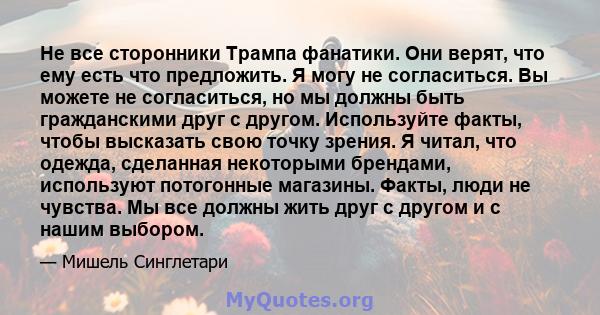 Не все сторонники Трампа фанатики. Они верят, что ему есть что предложить. Я могу не согласиться. Вы можете не согласиться, но мы должны быть гражданскими друг с другом. Используйте факты, чтобы высказать свою точку