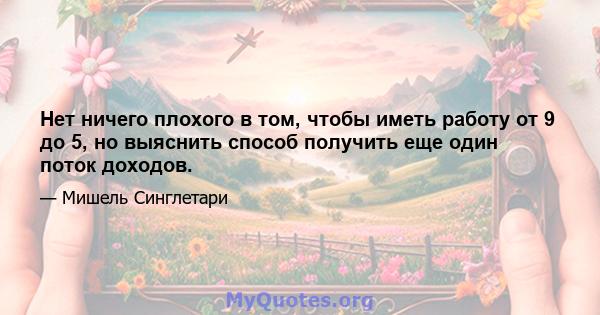 Нет ничего плохого в том, чтобы иметь работу от 9 до 5, но выяснить способ получить еще один поток доходов.