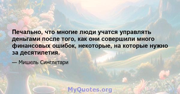 Печально, что многие люди учатся управлять деньгами после того, как они совершили много финансовых ошибок, некоторые, на которые нужно за десятилетия.