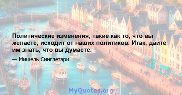 Политические изменения, такие как то, что вы желаете, исходит от наших политиков. Итак, дайте им знать, что вы думаете.