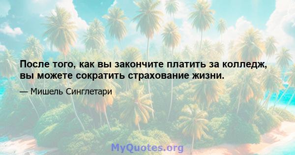 После того, как вы закончите платить за колледж, вы можете сократить страхование жизни.