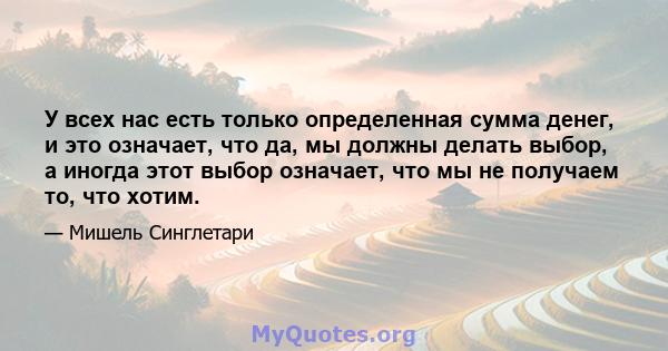 У всех нас есть только определенная сумма денег, и это означает, что да, мы должны делать выбор, а иногда этот выбор означает, что мы не получаем то, что хотим.