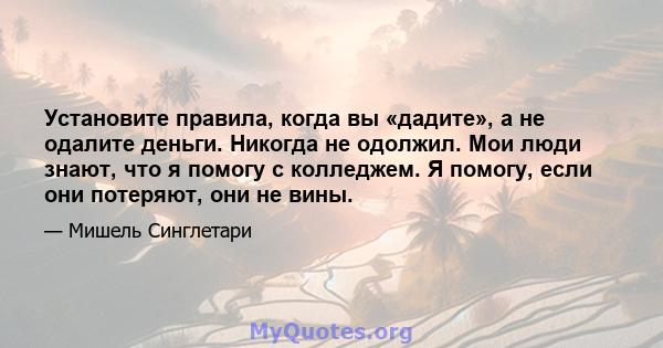 Установите правила, когда вы «дадите», а не одалите деньги. Никогда не одолжил. Мои люди знают, что я помогу с колледжем. Я помогу, если они потеряют, они не вины.