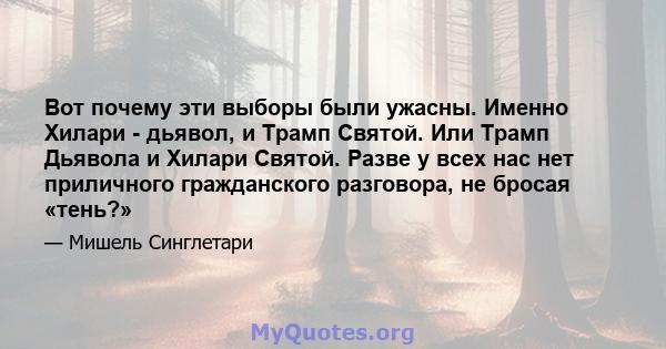 Вот почему эти выборы были ужасны. Именно Хилари - дьявол, и Трамп Святой. Или Трамп Дьявола и Хилари Святой. Разве у всех нас нет приличного гражданского разговора, не бросая «тень?»