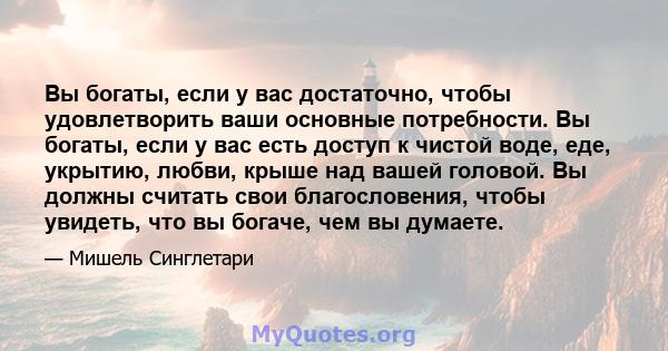 Вы богаты, если у вас достаточно, чтобы удовлетворить ваши основные потребности. Вы богаты, если у вас есть доступ к чистой воде, еде, укрытию, любви, крыше над вашей головой. Вы должны считать свои благословения, чтобы 