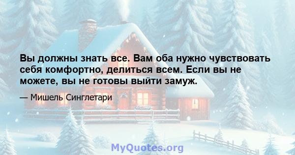 Вы должны знать все. Вам оба нужно чувствовать себя комфортно, делиться всем. Если вы не можете, вы не готовы выйти замуж.