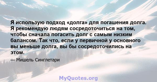 Я использую подход «долга» для погашения долга. Я рекомендую людям сосредоточиться на том, чтобы сначала погасить долг с самым низким балансом. Так что, если у первичной у основного вы меньше долга, вы бы