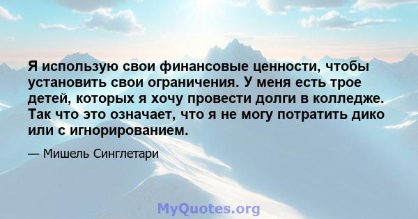 Я использую свои финансовые ценности, чтобы установить свои ограничения. У меня есть трое детей, которых я хочу провести долги в колледже. Так что это означает, что я не могу потратить дико или с игнорированием.