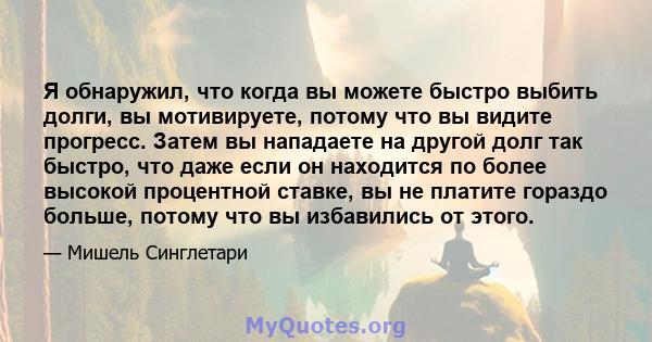 Я обнаружил, что когда вы можете быстро выбить долги, вы мотивируете, потому что вы видите прогресс. Затем вы нападаете на другой долг так быстро, что даже если он находится по более высокой процентной ставке, вы не