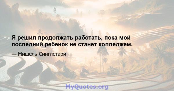 Я решил продолжать работать, пока мой последний ребенок не станет колледжем.