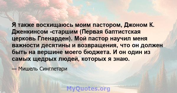 Я также восхищаюсь моим пастором, Джоном К. Дженкинсом -старшим (Первая баптистская церковь Гленарден). Мой пастор научил меня важности десятины и возвращения, что он должен быть на вершине моего бюджета. И он один из