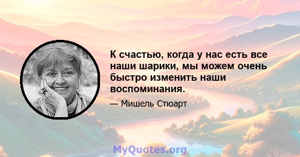 К счастью, когда у нас есть все наши шарики, мы можем очень быстро изменить наши воспоминания.