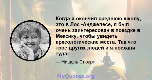 Когда я окончил среднюю школу, это в Лос -Анджелесе, я был очень заинтересован в поездке в Мексику, чтобы увидеть археологические места. Так что трое других людей и я поехали туда.