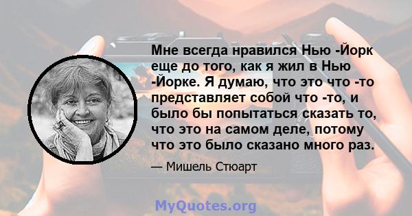 Мне всегда нравился Нью -Йорк еще до того, как я жил в Нью -Йорке. Я думаю, что это что -то представляет собой что -то, и было бы попытаться сказать то, что это на самом деле, потому что это было сказано много раз.