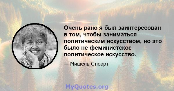 Очень рано я был заинтересован в том, чтобы заниматься политическим искусством, но это было не феминистское политическое искусство.