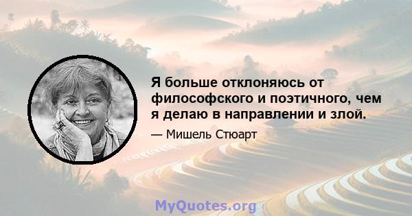 Я больше отклоняюсь от философского и поэтичного, чем я делаю в направлении и злой.