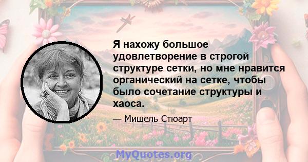 Я нахожу большое удовлетворение в строгой структуре сетки, но мне нравится органический на сетке, чтобы было сочетание структуры и хаоса.