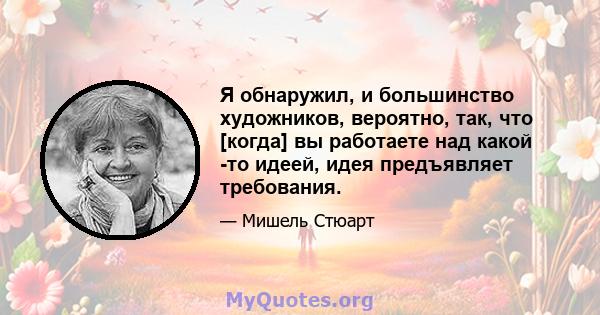 Я обнаружил, и большинство художников, вероятно, так, что [когда] вы работаете над какой -то идеей, идея предъявляет требования.