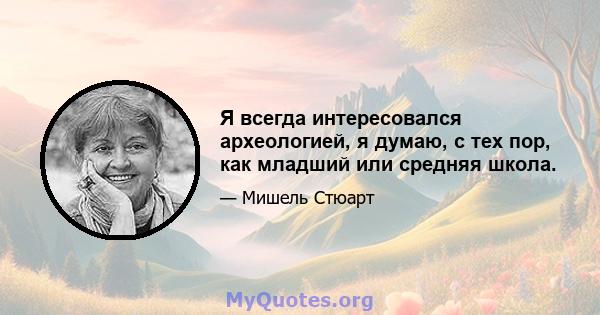 Я всегда интересовался археологией, я думаю, с тех пор, как младший или средняя школа.