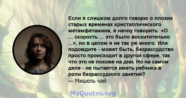 Если я слишком долго говорю о плохих старых временах кристаллического метамфетамина, я начну говорить: «О ... скорость ... это было восхитительно ...», но в целом я не так уж много. Или подождите - может быть,