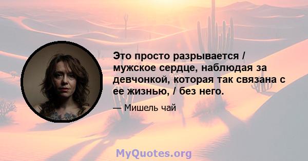 Это просто разрывается / мужское сердце, наблюдая за девчонкой, которая так связана с ее жизнью, / без него.