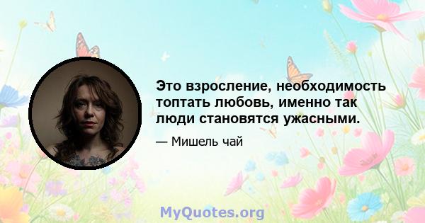 Это взросление, необходимость топтать любовь, именно так люди становятся ужасными.