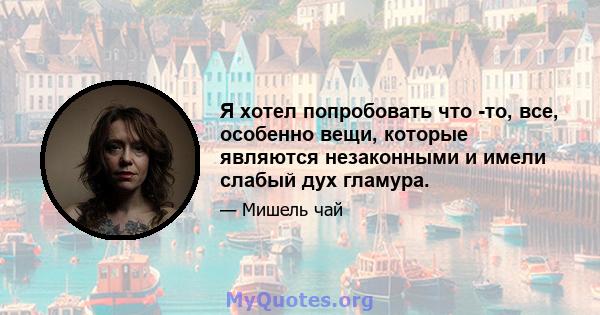 Я хотел попробовать что -то, все, особенно вещи, которые являются незаконными и имели слабый дух гламура.