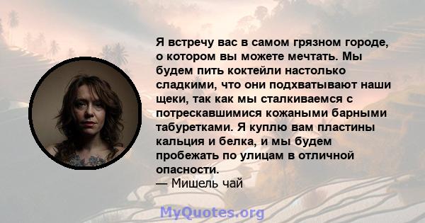 Я встречу вас в самом грязном городе, о котором вы можете мечтать. Мы будем пить коктейли настолько сладкими, что они подхватывают наши щеки, так как мы сталкиваемся с потрескавшимися кожаными барными табуретками. Я