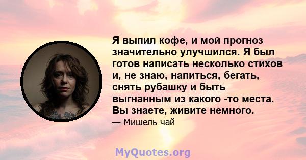 Я выпил кофе, и мой прогноз значительно улучшился. Я был готов написать несколько стихов и, не знаю, напиться, бегать, снять рубашку и быть выгнанным из какого -то места. Вы знаете, живите немного.