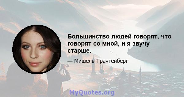 Большинство людей говорят, что говорят со мной, и я звучу старше.