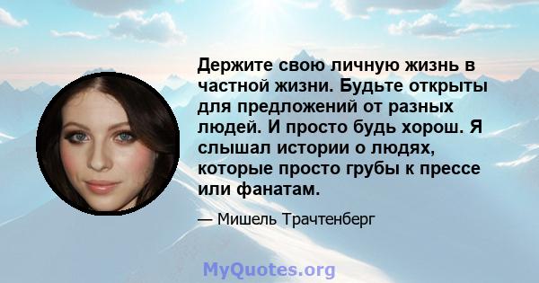 Держите свою личную жизнь в частной жизни. Будьте открыты для предложений от разных людей. И просто будь хорош. Я слышал истории о людях, которые просто грубы к прессе или фанатам.