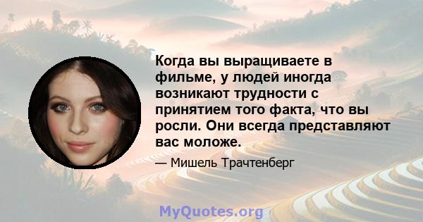 Когда вы выращиваете в фильме, у людей иногда возникают трудности с принятием того факта, что вы росли. Они всегда представляют вас моложе.