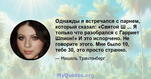 Однажды я встречался с парнем, который сказал: «Святой Ш ... Я только что разобрался с Гарриет Шпион!» И это испорчено. Не говорите этого. Мне было 10, тебе 30, это просто странно.