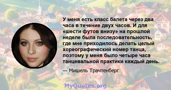 У меня есть класс балета через два часа в течение двух часов. И для «шести футов внизу» на прошлой неделе была последовательность, где мне приходилось делать целый хореографический номер танца, поэтому у меня было