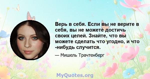 Верь в себя. Если вы не верите в себя, вы не можете достичь своих целей. Знайте, что вы можете сделать что угодно, и что -нибудь случится.