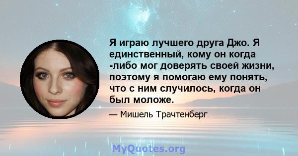 Я играю лучшего друга Джо. Я единственный, кому он когда -либо мог доверять своей жизни, поэтому я помогаю ему понять, что с ним случилось, когда он был моложе.