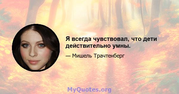 Я всегда чувствовал, что дети действительно умны.