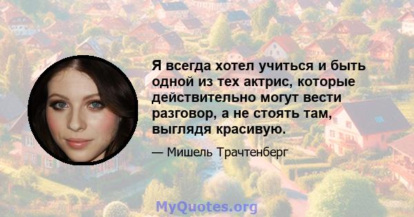 Я всегда хотел учиться и быть одной из тех актрис, которые действительно могут вести разговор, а не стоять там, выглядя красивую.