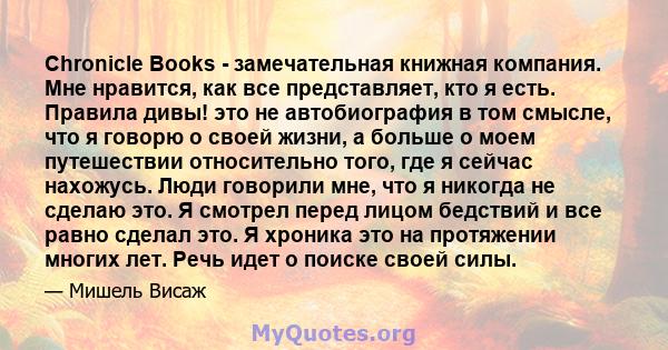 Chronicle Books - замечательная книжная компания. Мне нравится, как все представляет, кто я есть. Правила дивы! это не автобиография в том смысле, что я говорю о своей жизни, а больше о моем путешествии относительно