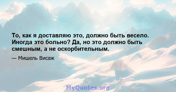 То, как я доставляю это, должно быть весело. Иногда это больно? Да, но это должно быть смешным, а не оскорбительным.