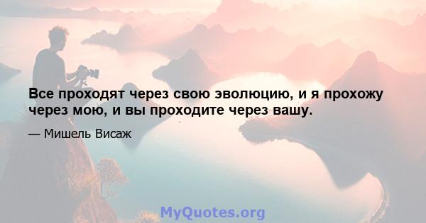 Все проходят через свою эволюцию, и я прохожу через мою, и вы проходите через вашу.