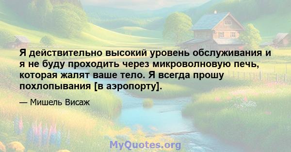 Я действительно высокий уровень обслуживания и я не буду проходить через микроволновую печь, которая жалят ваше тело. Я всегда прошу похлопывания [в аэропорту].