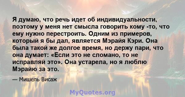 Я думаю, что речь идет об индивидуальности, поэтому у меня нет смысла говорить кому -то, что ему нужно перестроить. Одним из примеров, который я бы дал, является Мэрайя Кэри. Она была такой же долгое время, но держу