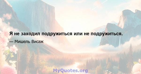 Я не заходил подружиться или не подружиться.